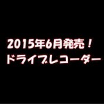 2015年6月に発売されるドラレコ一覧